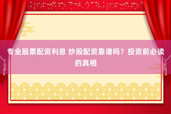 专业股票配资利息 炒股配资靠谱吗？投资前必读的真相