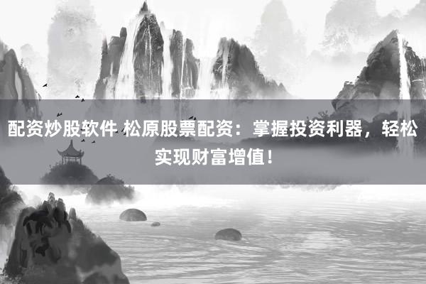 配资炒股软件 松原股票配资：掌握投资利器，轻松实现财富增值！