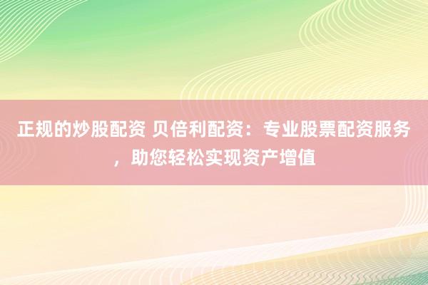 正规的炒股配资 贝倍利配资：专业股票配资服务，助您轻松实现资产增值
