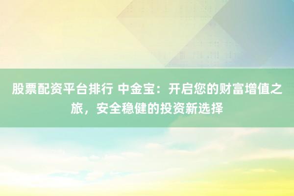 股票配资平台排行 中金宝：开启您的财富增值之旅，安全稳健的投资新选择