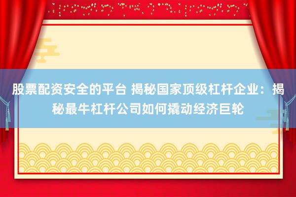 股票配资安全的平台 揭秘国家顶级杠杆企业：揭秘最牛杠杆公司如何撬动经济巨轮