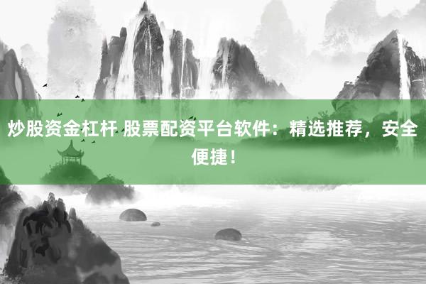炒股资金杠杆 股票配资平台软件：精选推荐，安全便捷！