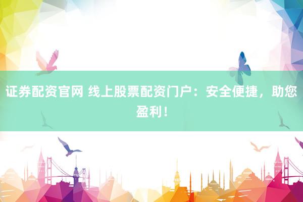 证券配资官网 线上股票配资门户：安全便捷，助您盈利！