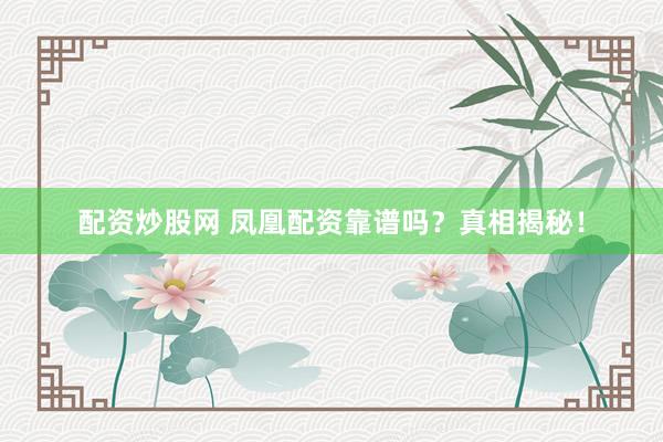 配资炒股网 凤凰配资靠谱吗？真相揭秘！