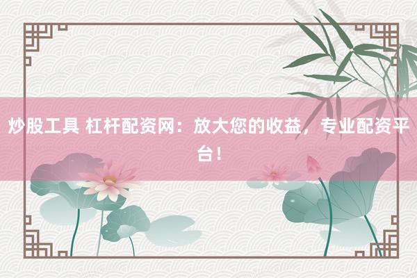 炒股工具 杠杆配资网：放大您的收益，专业配资平台！