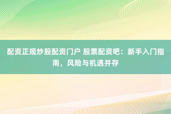 配资正规炒股配资门户 股票配资吧：新手入门指南，风险与机遇并存
