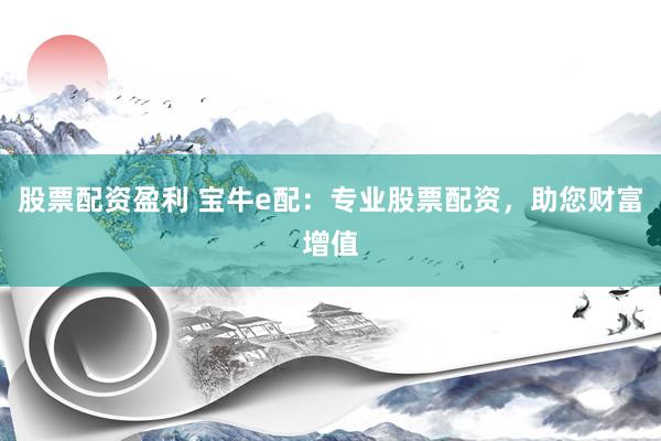 股票配资盈利 宝牛e配：专业股票配资，助您财富增值