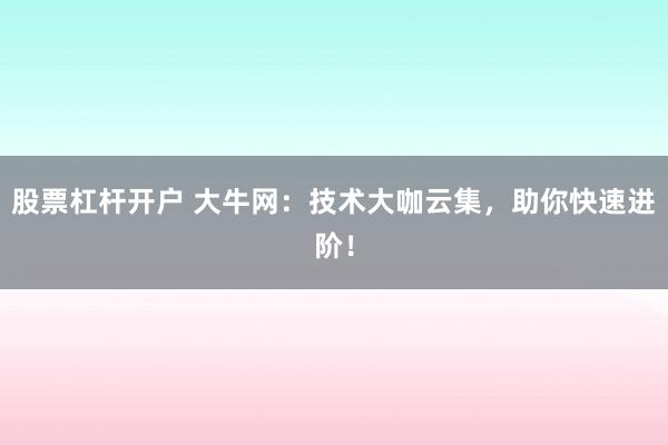 股票杠杆开户 大牛网：技术大咖云集，助你快速进阶！