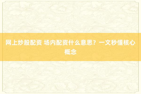 网上炒股配资 场内配资什么意思？一文秒懂核心概念