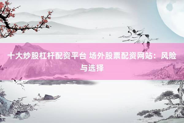 十大炒股杠杆配资平台 场外股票配资网站：风险与选择