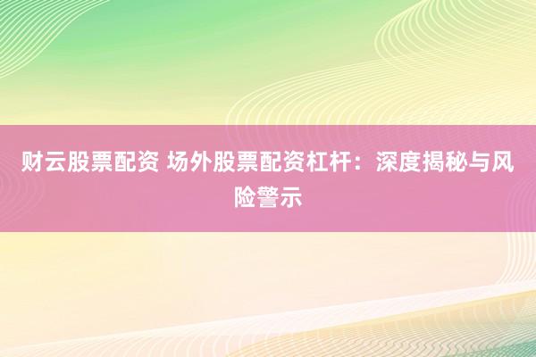 财云股票配资 场外股票配资杠杆：深度揭秘与风险警示