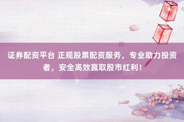 证券配资平台 正规股票配资服务，专业助力投资者，安全高效赢取股市红利！
