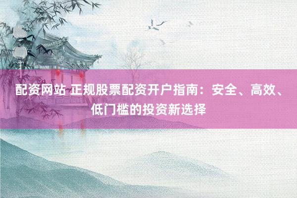 配资网站 正规股票配资开户指南：安全、高效、低门槛的投资新选择