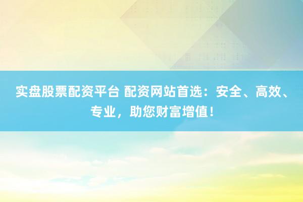 实盘股票配资平台 配资网站首选：安全、高效、专业，助您财富增值！