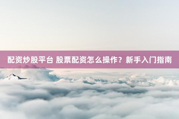 配资炒股平台 股票配资怎么操作？新手入门指南