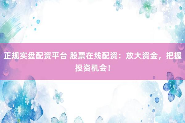 正规实盘配资平台 股票在线配资：放大资金，把握投资机会！