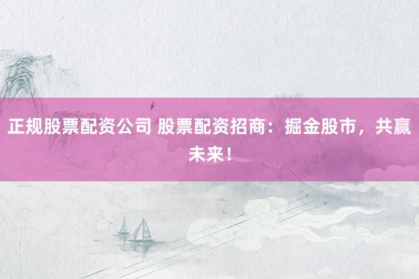 正规股票配资公司 股票配资招商：掘金股市，共赢未来！