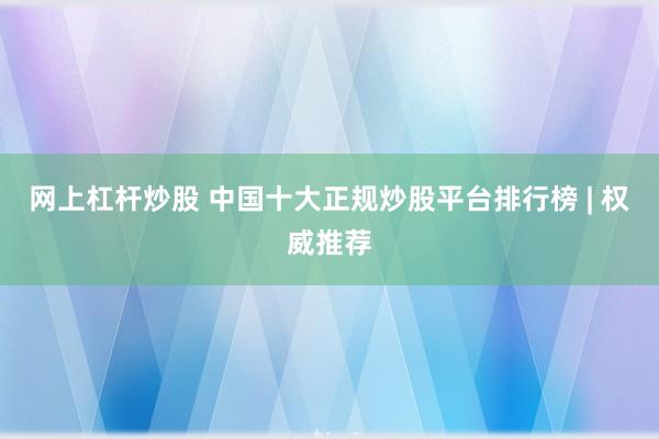 网上杠杆炒股 中国十大正规炒股平台排行榜 | 权威推荐