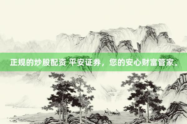 正规的炒股配资 平安证券，您的安心财富管家。