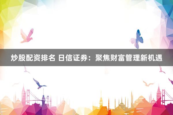 炒股配资排名 日信证券：聚焦财富管理新机遇