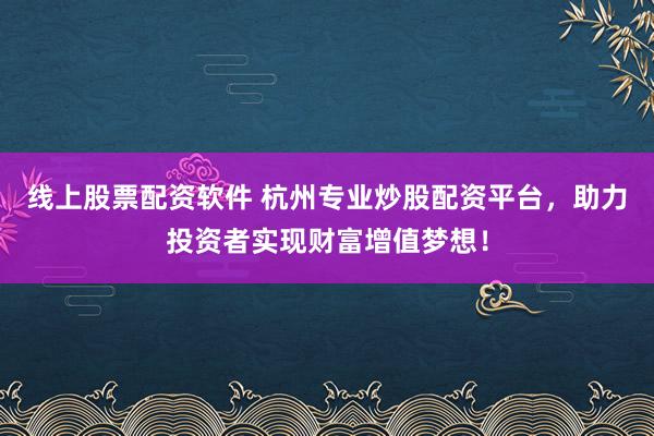 线上股票配资软件 杭州专业炒股配资平台，助力投资者实现财富增值梦想！