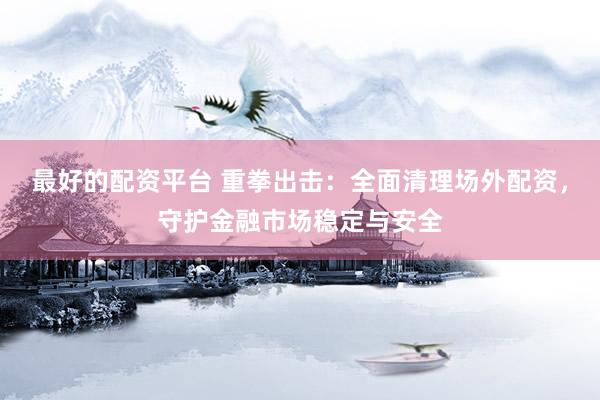 最好的配资平台 重拳出击：全面清理场外配资，守护金融市场稳定与安全