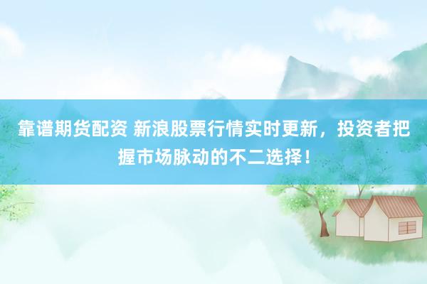 靠谱期货配资 新浪股票行情实时更新,投资者把握市场脉动的不二选择!