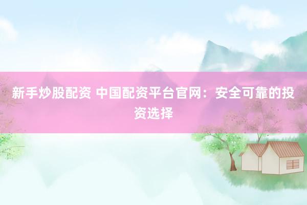 新手炒股配资 中国配资平台官网:安全可靠的投资选择