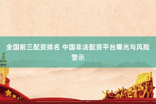 全国前三配资排名 中国非法配资平台曝光与风险警示