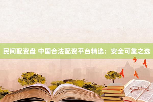 民间配资盘 中国合法配资平台精选：安全可靠之选