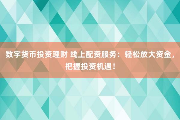 数字货币投资理财 线上配资服务：轻松放大资金，把握投资机遇！