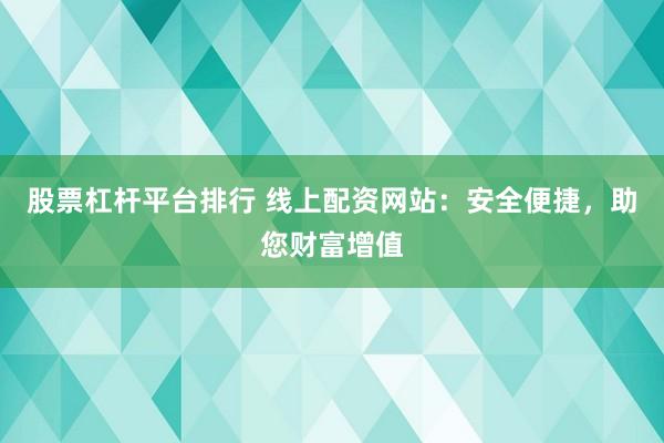 股票杠杆平台排行 线上配资网站：安全便捷，助您财富增值