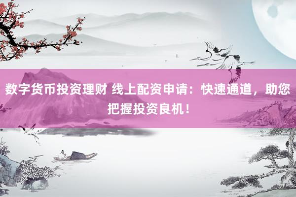 数字货币投资理财 线上配资申请：快速通道，助您把握投资良机！