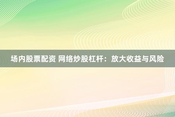 场内股票配资 网络炒股杠杆：放大收益与风险