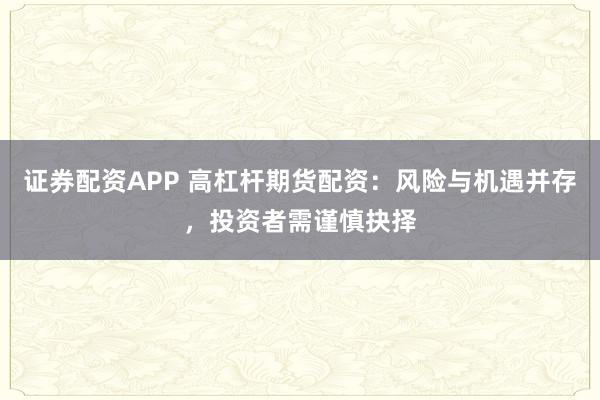 证券配资APP 高杠杆期货配资：风险与机遇并存，投资者需谨慎抉择