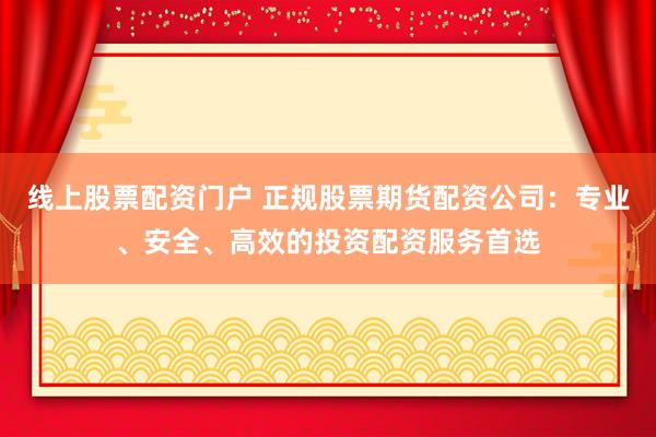 线上股票配资门户 正规股票期货配资公司：专业、安全、高效的投资配资服务首选