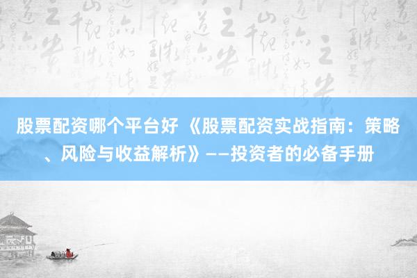 股票配资哪个平台好 《股票配资实战指南：策略、风险与收益解析》——投资者的必备手册