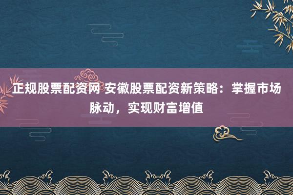 正规股票配资网 安徽股票配资新策略：掌握市场脉动，实现财富增值