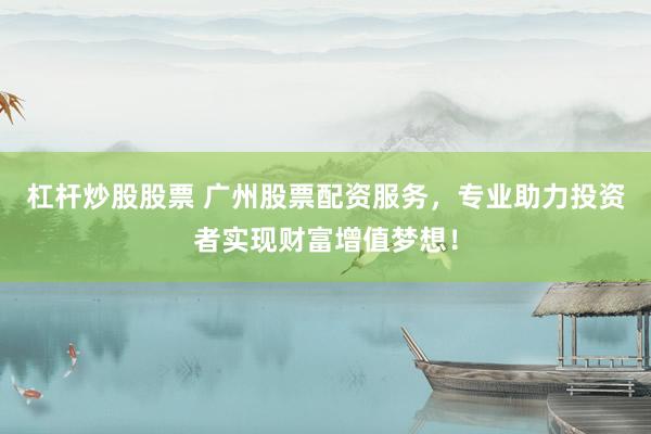 杠杆炒股股票 广州股票配资服务，专业助力投资者实现财富增值梦想！