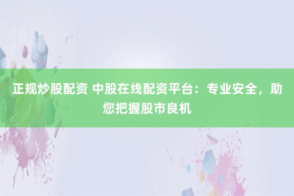 正规炒股配资 中股在线配资平台：专业安全，助您把握股市良机