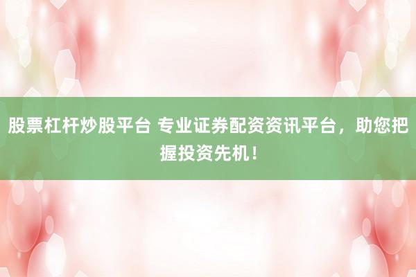 股票杠杆炒股平台 专业证券配资资讯平台，助您把握投资先机！