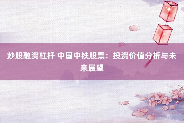 炒股融资杠杆 中国中铁股票：投资价值分析与未来展望