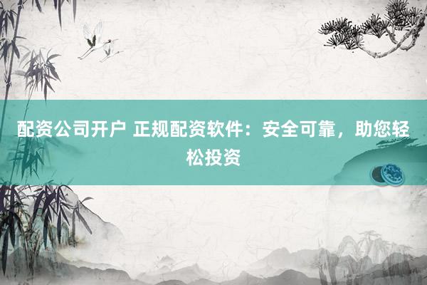 配资公司开户 正规配资软件：安全可靠，助您轻松投资