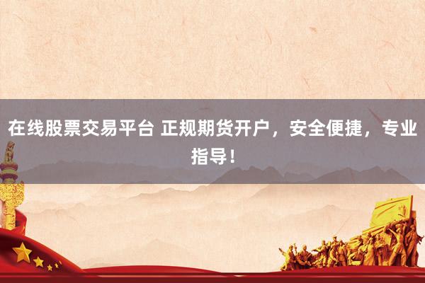 在线股票交易平台 正规期货开户，安全便捷，专业指导！