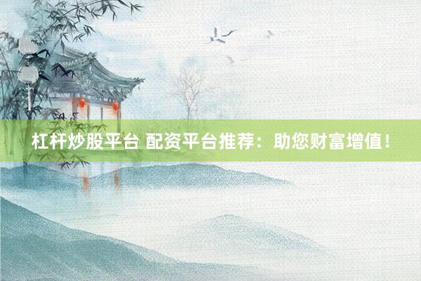 杠杆炒股平台 配资平台推荐：助您财富增值！