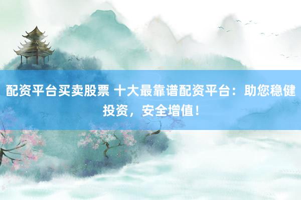 配资平台买卖股票 十大最靠谱配资平台：助您稳健投资，安全增值！