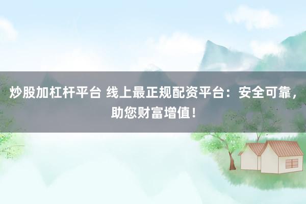 炒股加杠杆平台 线上最正规配资平台：安全可靠，助您财富增值！