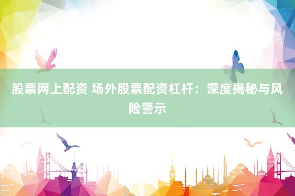 股票网上配资 场外股票配资杠杆：深度揭秘与风险警示