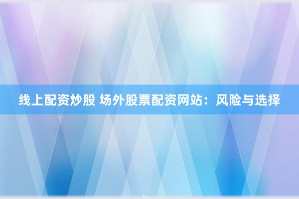 线上配资炒股 场外股票配资网站：风险与选择