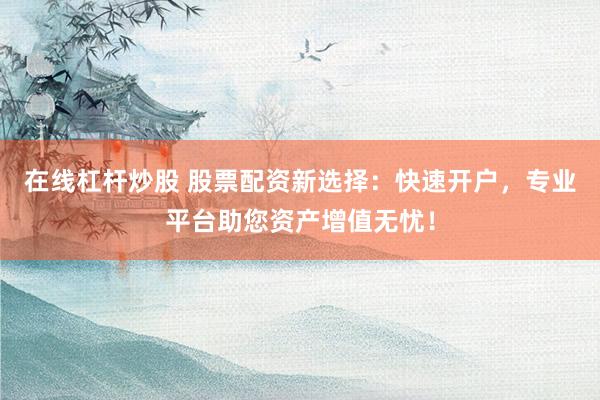 在线杠杆炒股 股票配资新选择：快速开户，专业平台助您资产增值无忧！